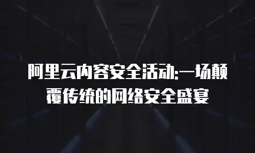 阿里云内容安全活动:一场颠覆传统的网络安全盛宴