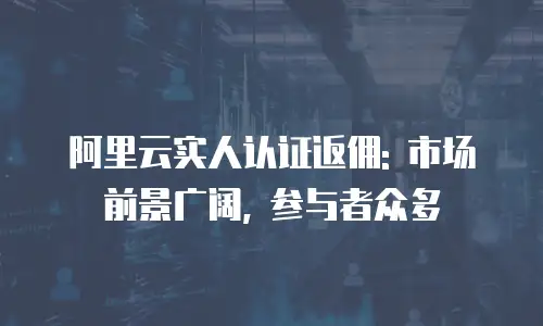 阿里云实人认证返佣: 市场前景广阔, 参与者众多