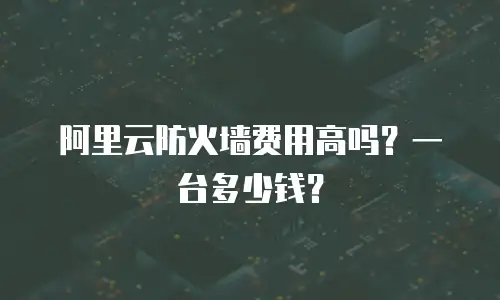 阿里云防火墙费用高吗？一台多少钱？