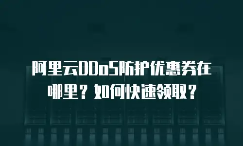 阿里云DDoS防护优惠券在哪里？如何快速领取？