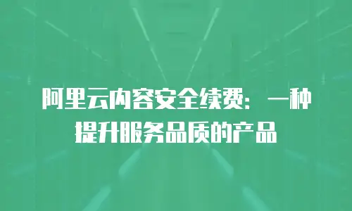 阿里云内容安全续费：一种提升服务品质的产品