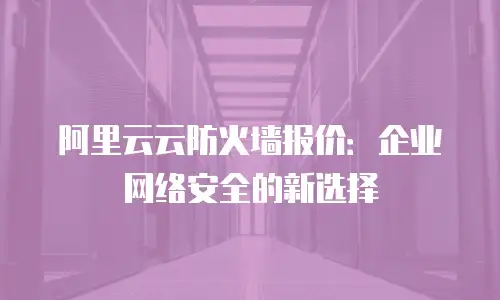 阿里云云防火墙报价：企业网络安全的新选择