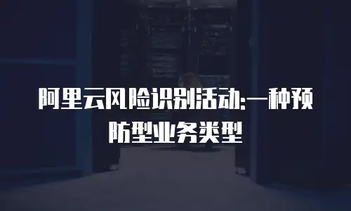 阿里云风险识别活动:一种预防型业务类型