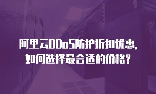 阿里云DDoS防护折扣优惠,如何选择最合适的价格?