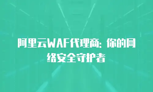 阿里云WAF代理商: 你的网络安全守护者