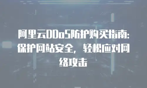 阿里云DDoS防护购买指南：保护网站安全，轻松应对网络攻击