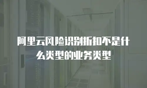 阿里云风险识别折扣不是什么类型的业务类型