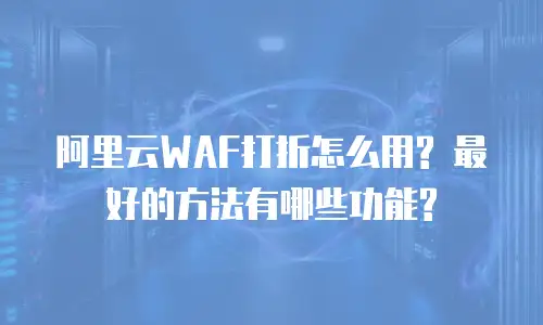 阿里云WAF打折怎么用? 最好的方法有哪些功能?