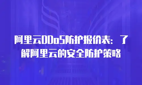 阿里云DDoS防护报价表：了解阿里云的安全防护策略