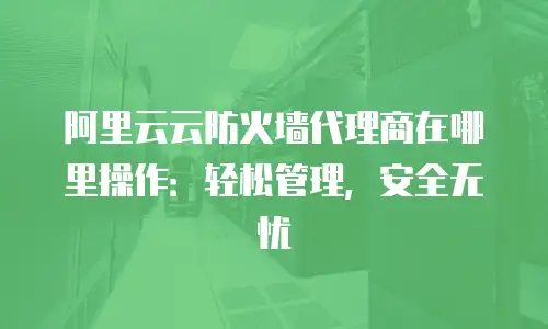 阿里云云防火墙代理商在哪里操作：轻松管理，安全无忧