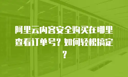 阿里云内容安全购买在哪里查看订单号？如何轻松搞定？