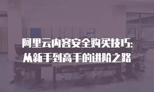 阿里云内容安全购买技巧：从新手到高手的进阶之路