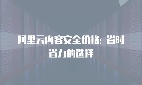阿里云内容安全价格: 省时省力的选择
