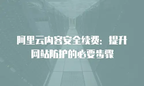 阿里云内容安全续费：提升网站防护的必要步骤