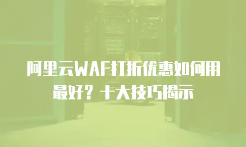 阿里云WAF打折优惠如何用最好？十大技巧揭示