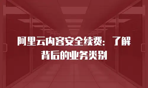 阿里云内容安全续费：了解背后的业务类别