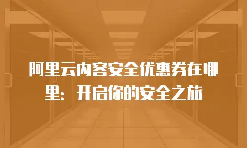 阿里云内容安全优惠券在哪里：开启你的安全之旅