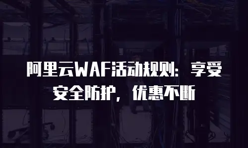 阿里云WAF活动规则：享受安全防护，优惠不断