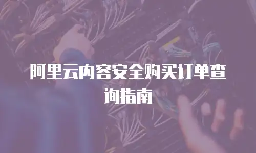 阿里云内容安全购买订单查询指南