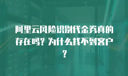 阿里云风险识别代金券真的存在吗？为什么找不到客户？