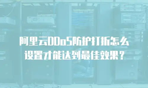 阿里云DDoS防护打折怎么设置才能达到最佳效果？