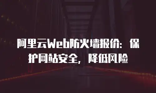 阿里云Web防火墙报价：保护网站安全，降低风险