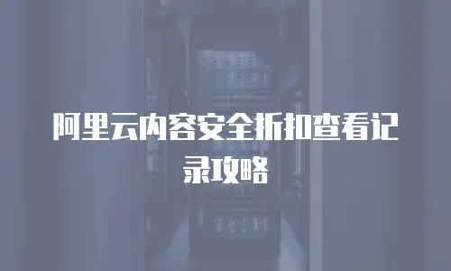 阿里云内容安全折扣查看记录攻略