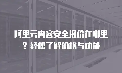 阿里云内容安全报价在哪里？轻松了解价格与功能