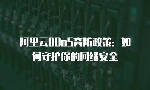 阿里云DDoS高防政策：如何守护你的网络安全