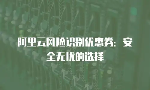阿里云风险识别优惠券：安全无忧的选择