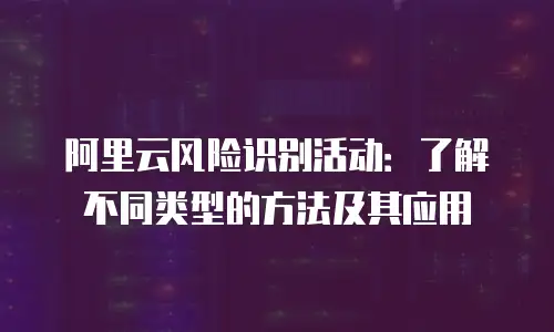 阿里云风险识别活动：了解不同类型的方法及其应用