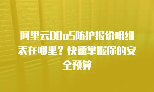 阿里云DDoS防护报价明细表在哪里？快速掌握你的安全预算