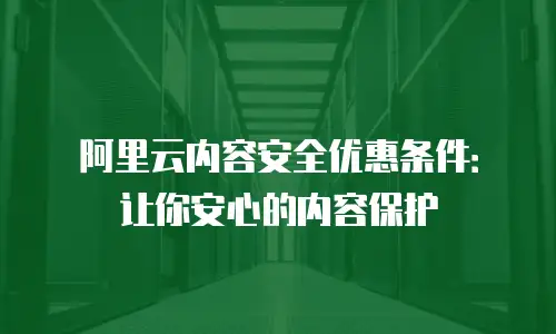 阿里云内容安全优惠条件：让你安心的内容保护