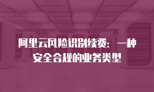 阿里云风险识别续费：一种安全合规的业务类型