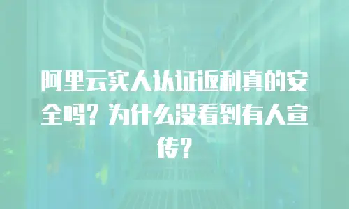 阿里云实人认证返利真的安全吗？为什么没看到有人宣传？