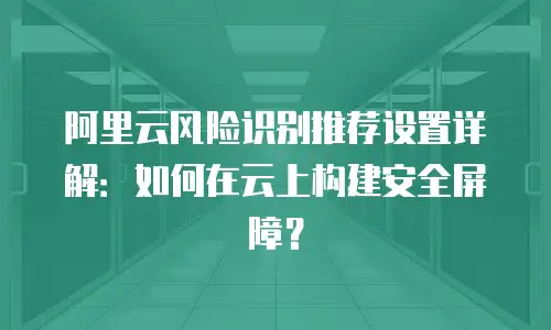 阿里云风险识别推荐设置详解：如何在云上构建安全屏障？