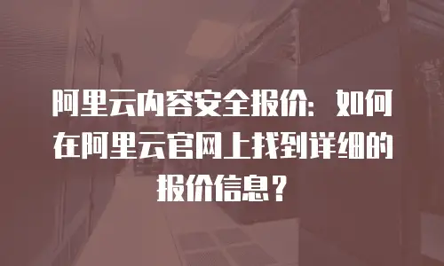阿里云内容安全报价：如何在阿里云官网上找到详细的报价信息？
