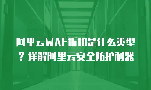 阿里云WAF折扣是什么类型？详解阿里云安全防护利器