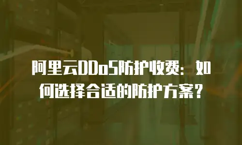 阿里云DDoS防护收费：如何选择合适的防护方案？