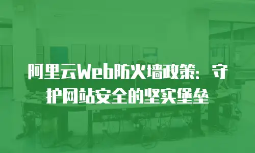 阿里云Web防火墙政策：守护网站安全的坚实堡垒