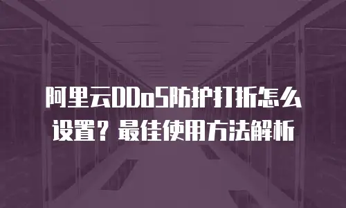 阿里云DDoS防护打折怎么设置？最佳使用方法解析