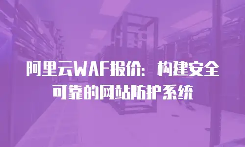 阿里云WAF报价：构建安全可靠的网站防护系统