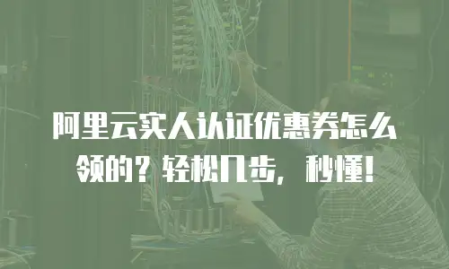阿里云实人认证优惠券怎么领的？轻松几步，秒懂！