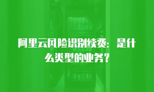阿里云风险识别续费：是什么类型的业务？