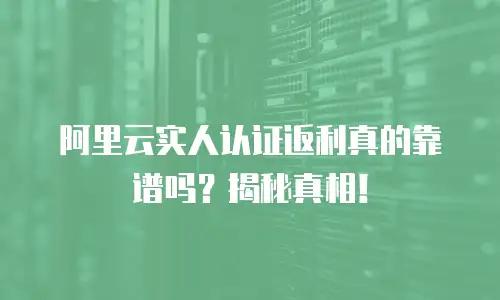 阿里云实人认证返利真的靠谱吗？揭秘真相！