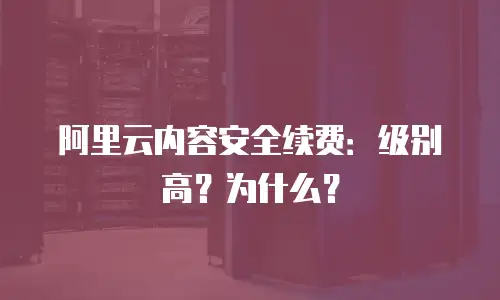 阿里云内容安全续费：级别高？为什么？