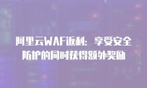 阿里云WAF返利：享受安全防护的同时获得额外奖励