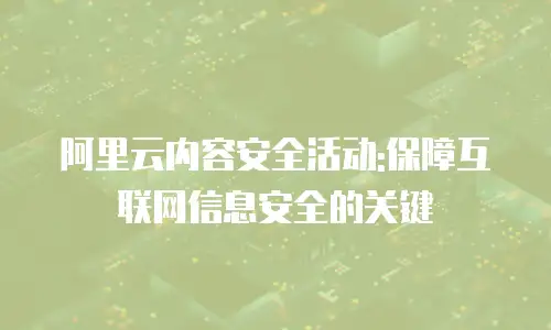 阿里云内容安全活动:保障互联网信息安全的关键