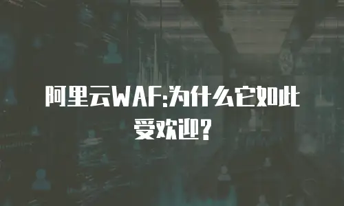 阿里云WAF:为什么它如此受欢迎?
