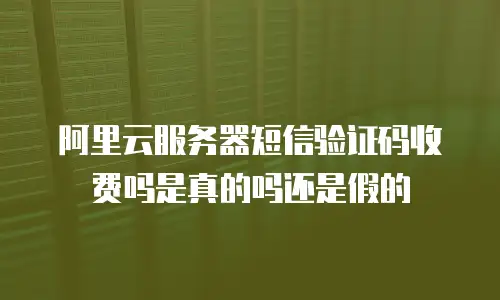 阿里云服务器短信验证码收费吗是真的吗还是假的